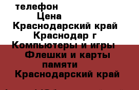 телефон hts desiver v  › Цена ­ 5 000 - Краснодарский край, Краснодар г. Компьютеры и игры » Флешки и карты памяти   . Краснодарский край